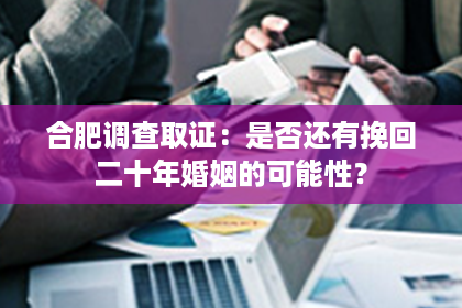 合肥调查取证：是否还有挽回二十年婚姻的可能性？