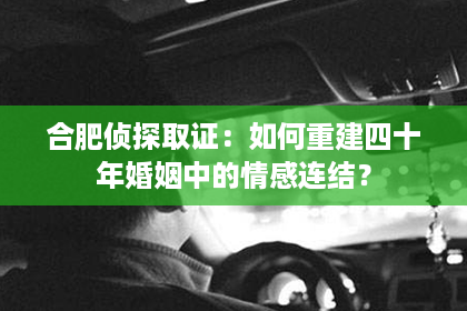 合肥侦探取证：如何重建四十年婚姻中的情感连结？