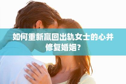 如何重新赢回出轨女士的心并修复婚姻？