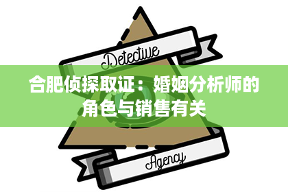 合肥侦探取证：婚姻分析师的角色与销售有关