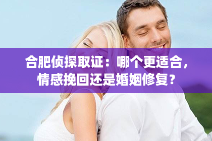 合肥侦探取证：哪个更适合，情感挽回还是婚姻修复？