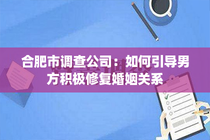 合肥市调查公司：如何引导男方积极修复婚姻关系