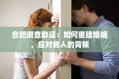 合肥调查取证：如何重建婚姻，应对男人的背叛