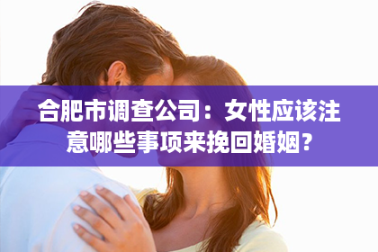 合肥市调查公司：女性应该注意哪些事项来挽回婚姻？