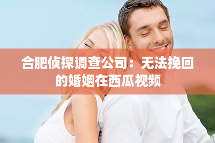 合肥侦探调查公司：无法挽回的婚姻在西瓜视频