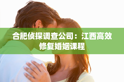 合肥侦探调查公司：江西高效修复婚姻课程