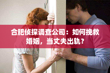 合肥侦探调查公司：如何挽救婚姻，当丈夫出轨？