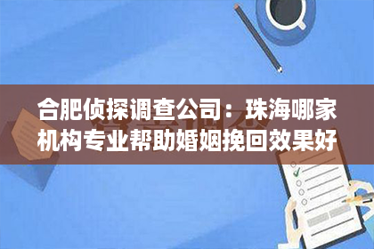 合肥侦探调查公司：珠海哪家机构专业帮助婚姻挽回效果好