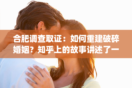 合肥调查取证：如何重建破碎婚姻？知乎上的故事讲述了一个恶毒婆婆的努力