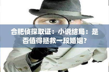 合肥侦探取证：小说结局：是否值得拯救一段婚姻？