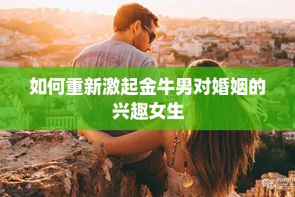 如何重新激起金牛男对婚姻的兴趣女生