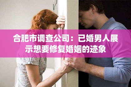 合肥市调查公司：已婚男人展示想要修复婚姻的迹象