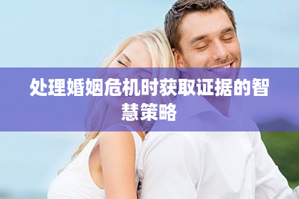 处理婚姻危机时获取证据的智慧策略