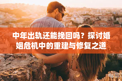 中年出轨还能挽回吗？探讨婚姻危机中的重建与修复之道