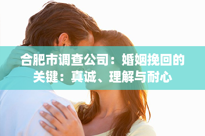 合肥市调查公司：婚姻挽回的关键：真诚、理解与耐心