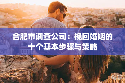 合肥市调查公司：挽回婚姻的十个基本步骤与策略