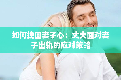 如何挽回妻子心：丈夫面对妻子出轨的应对策略