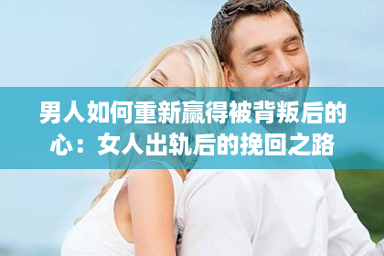 男人如何重新赢得被背叛后的心：女人出轨后的挽回之路