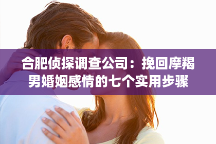 合肥侦探调查公司：挽回摩羯男婚姻感情的七个实用步骤