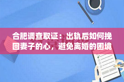 合肥调查取证：出轨后如何挽回妻子的心，避免离婚的困境