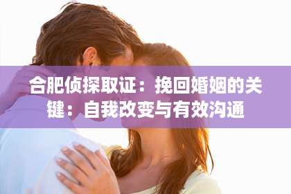 合肥侦探取证：挽回婚姻的关键：自我改变与有效沟通