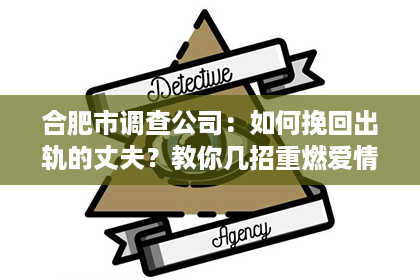 合肥市调查公司：如何挽回出轨的丈夫？教你几招重燃爱情的火花！