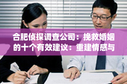 合肥侦探调查公司：挽救婚姻的十个有效建议：重建情感与沟通之道