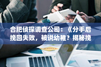 合肥侦探调查公司：《分手后挽回失败，被说幼稚？揭秘挽回爱情的正确姿势！》