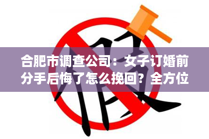 合肥市调查公司：女子订婚前分手后悔了怎么挽回？全方位攻略助你重拾爱情