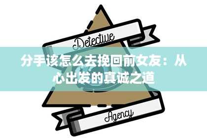 分手该怎么去挽回前女友：从心出发的真诚之道