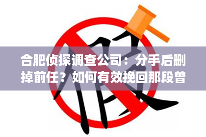 合肥侦探调查公司：分手后删掉前任？如何有效挽回那段曾经的爱情