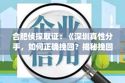 合肥侦探取证：《深圳真性分手，如何正确挽回？揭秘挽回爱情的五大秘籍！》