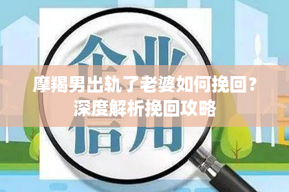 摩羯男出轨了老婆如何挽回？深度解析挽回攻略