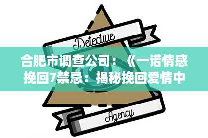 合肥市调查公司：《一诺情感挽回7禁忌：揭秘挽回爱情中的雷区，别再踩坑了！》