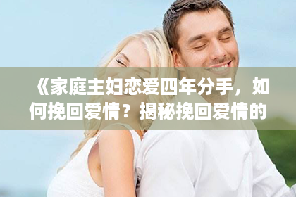 《家庭主妇恋爱四年分手，如何挽回爱情？揭秘挽回爱情的秘密武器！》