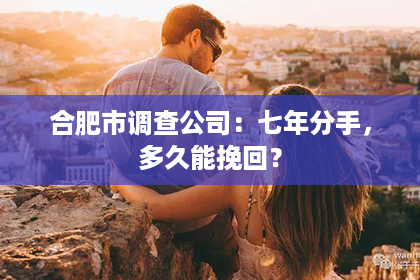 合肥市调查公司：七年分手，多久能挽回？