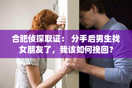 合肥侦探取证： 分手后男生找女朋友了，我该如何挽回？