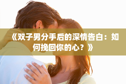 《双子男分手后的深情告白：如何挽回你的心？》