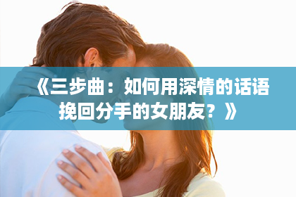 《三步曲：如何用深情的话语挽回分手的女朋友？》