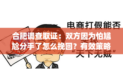 合肥调查取证：双方因为怕尴尬分手了怎么挽回？有效策略解析