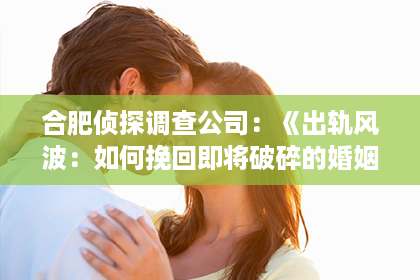 合肥侦探调查公司：《出轨风波：如何挽回即将破碎的婚姻？深度解析挽回婚姻的秘诀！》