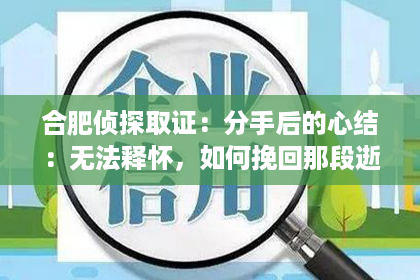 合肥侦探取证：分手后的心结：无法释怀，如何挽回那段逝去的爱情？