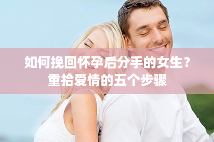 如何挽回怀孕后分手的女生？重拾爱情的五个步骤