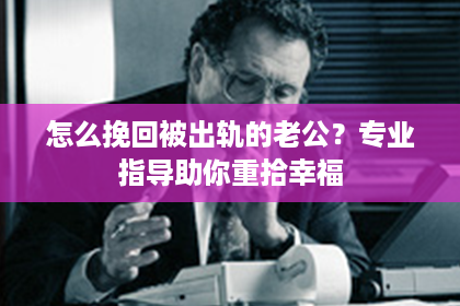 怎么挽回被出轨的老公？专业指导助你重拾幸福