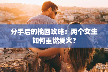 分手后的挽回攻略：两个女生如何重燃爱火？