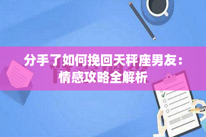 分手了如何挽回天秤座男友：情感攻略全解析