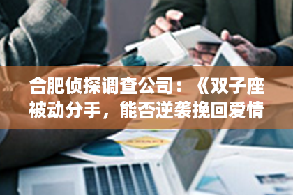 合肥侦探调查公司：《双子座被动分手，能否逆袭挽回爱情？揭秘挽回攻略！》