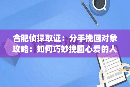 合肥侦探取证：分手挽回对象攻略：如何巧妙挽回心爱的人？