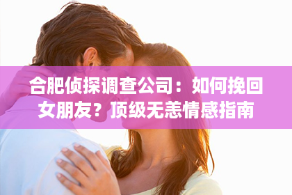 合肥侦探调查公司：如何挽回女朋友？顶级无恙情感指南