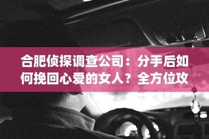 合肥侦探调查公司：分手后如何挽回心爱的女人？全方位攻略助你重燃爱情火花！